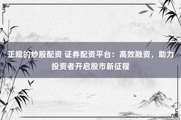 正规的炒股配资 证券配资平台：高效融资，助力投资者开启股市新征程