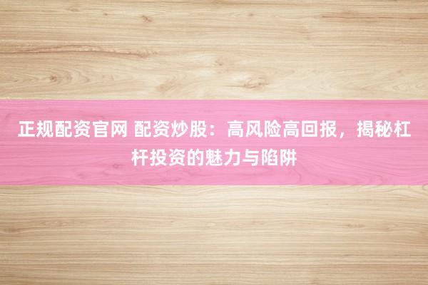 正规配资官网 配资炒股：高风险高回报，揭秘杠杆投资的魅力与陷阱