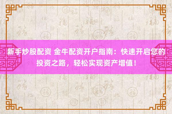 新手炒股配资 金牛配资开户指南：快速开启您的投资之路，轻松实现资产增值！