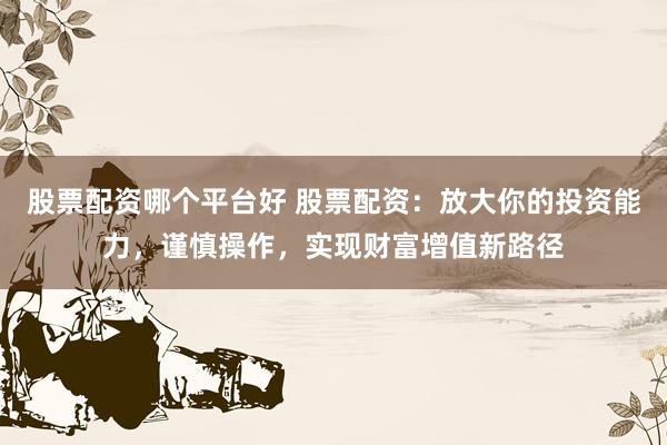 股票配资哪个平台好 股票配资：放大你的投资能力，谨慎操作，实现财富增值新路径