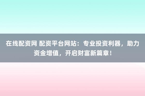 在线配资网 配资平台网站：专业投资利器，助力资金增值，开启财富新篇章！