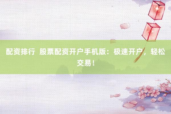 配资排行  股票配资开户手机版：极速开户，轻松交易！