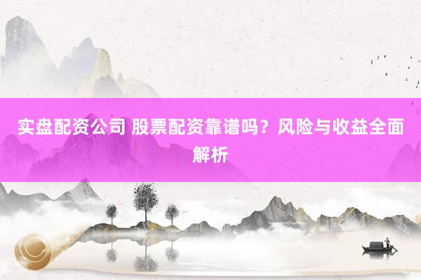 实盘配资公司 股票配资靠谱吗？风险与收益全面解析