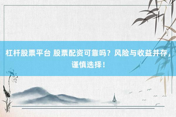 杠杆股票平台 股票配资可靠吗？风险与收益并存，谨慎选择！
