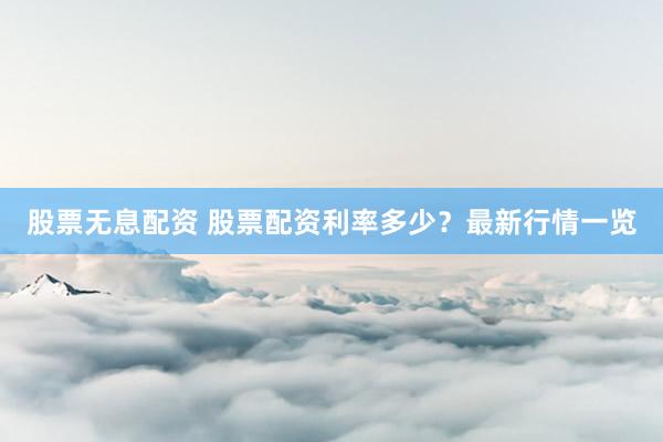 股票无息配资 股票配资利率多少？最新行情一览
