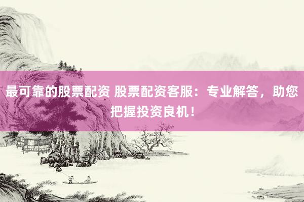 最可靠的股票配资 股票配资客服：专业解答，助您把握投资良机！