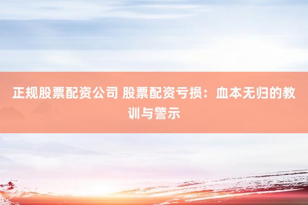 正规股票配资公司 股票配资亏损：血本无归的教训与警示