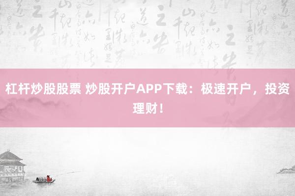 杠杆炒股股票 炒股开户APP下载：极速开户，投资理财！