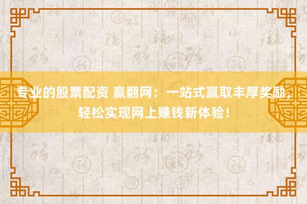 专业的股票配资 赢翻网：一站式赢取丰厚奖励，轻松实现网上赚钱新体验！
