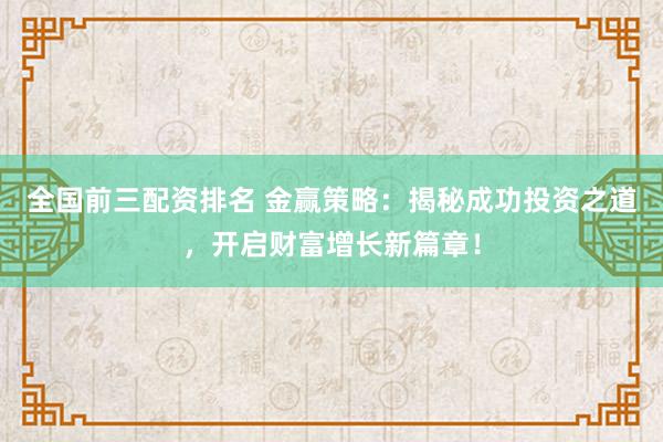 全国前三配资排名 金赢策略：揭秘成功投资之道，开启财富增长新篇章！