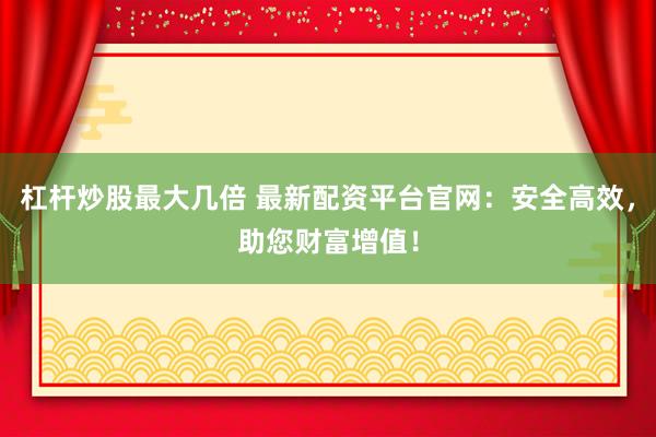 杠杆炒股最大几倍 最新配资平台官网：安全高效，助您财富增值！