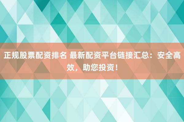 正规股票配资排名 最新配资平台链接汇总：安全高效，助您投资！