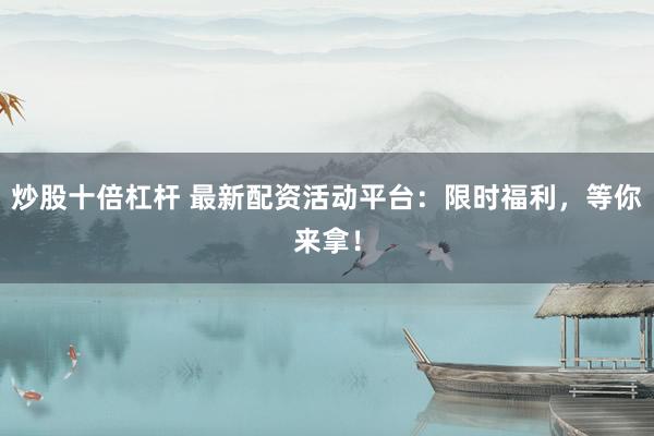 炒股十倍杠杆 最新配资活动平台：限时福利，等你来拿！