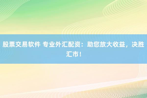 股票交易软件 专业外汇配资：助您放大收益，决胜汇市！