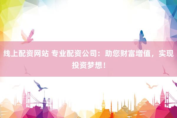 线上配资网站 专业配资公司：助您财富增值，实现投资梦想！