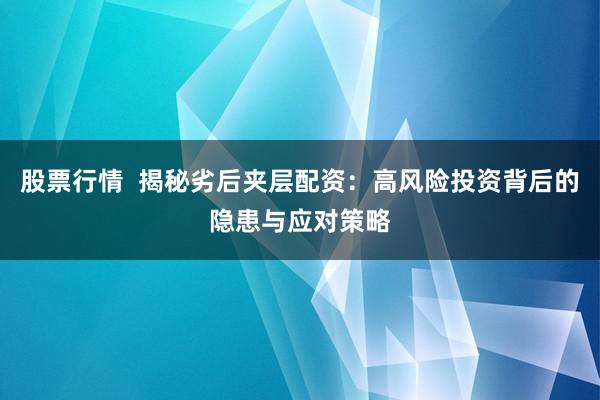 股票行情  揭秘劣后夹层配资：高风险投资背后的隐患与应对策略