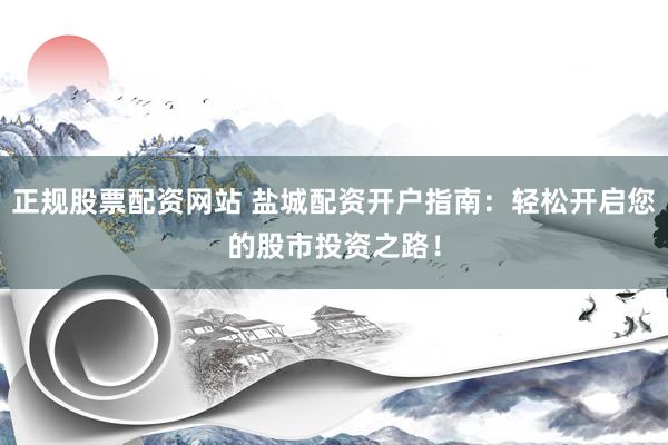 正规股票配资网站 盐城配资开户指南：轻松开启您的股市投资之路！