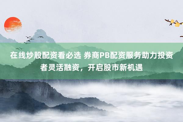在线炒股配资看必选 券商PB配资服务助力投资者灵活融资，开启股市新机遇