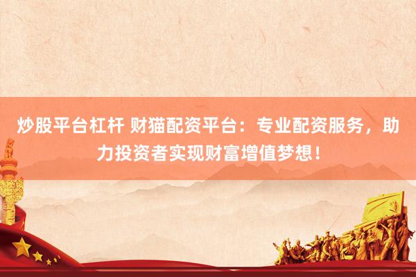 炒股平台杠杆 财猫配资平台：专业配资服务，助力投资者实现财富增值梦想！