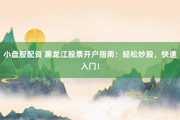 小盘股配资 黑龙江股票开户指南：轻松炒股，快速入门！