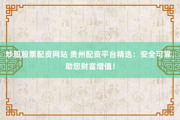 炒股股票配资网站 贵州配资平台精选：安全可靠，助您财富增值！