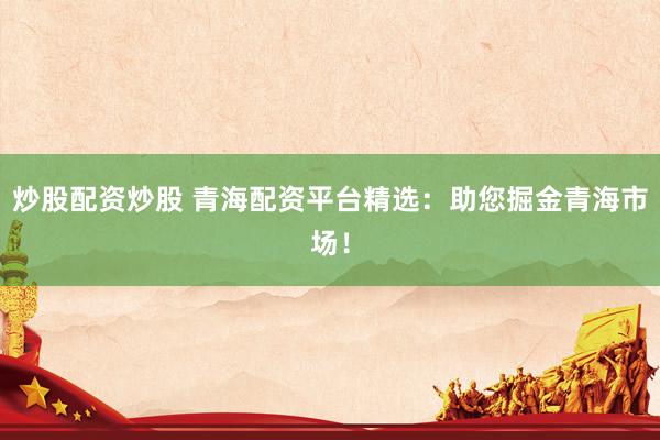 炒股配资炒股 青海配资平台精选：助您掘金青海市场！