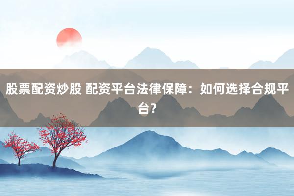 股票配资炒股 配资平台法律保障：如何选择合规平台？