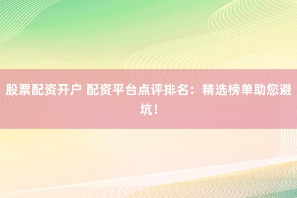 股票配资开户 配资平台点评排名：精选榜单助您避坑！