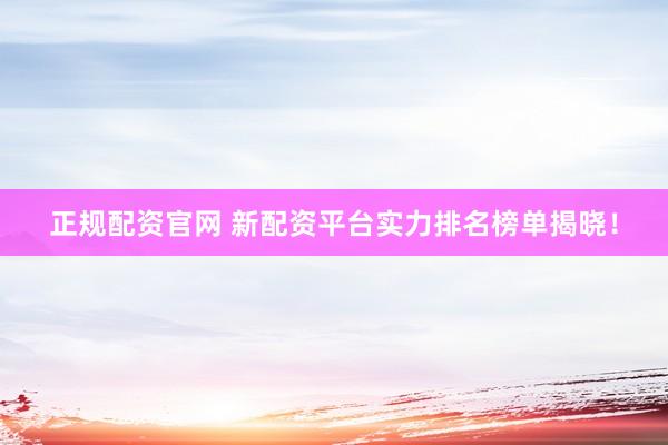 正规配资官网 新配资平台实力排名榜单揭晓！
