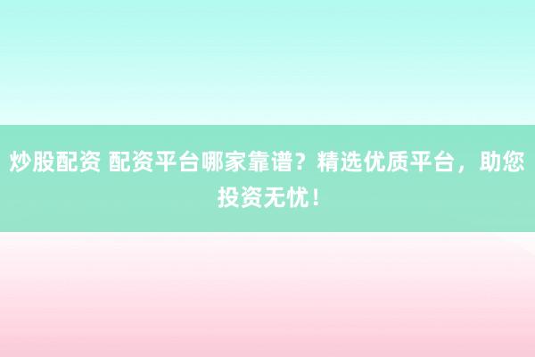 炒股配资 配资平台哪家靠谱？精选优质平台，助您投资无忧！