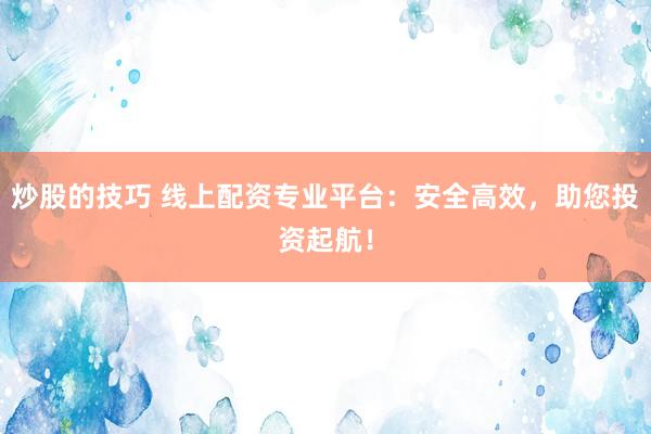 炒股的技巧 线上配资专业平台：安全高效，助您投资起航！