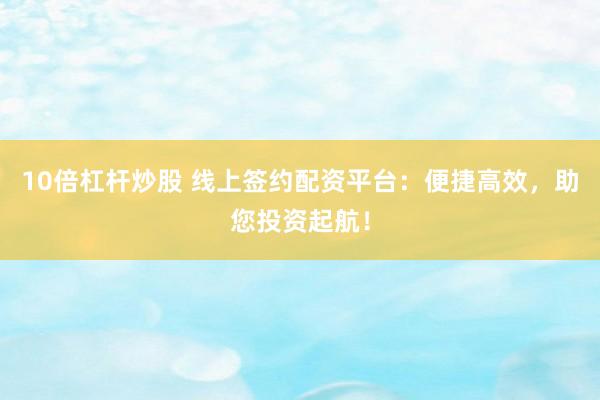 10倍杠杆炒股 线上签约配资平台：便捷高效，助您投资起航！