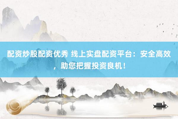 配资炒股配资优秀 线上实盘配资平台：安全高效，助您把握投资良机！