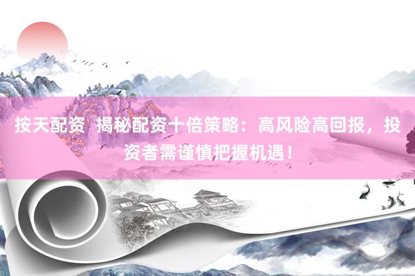 按天配资  揭秘配资十倍策略：高风险高回报，投资者需谨慎把握机遇！