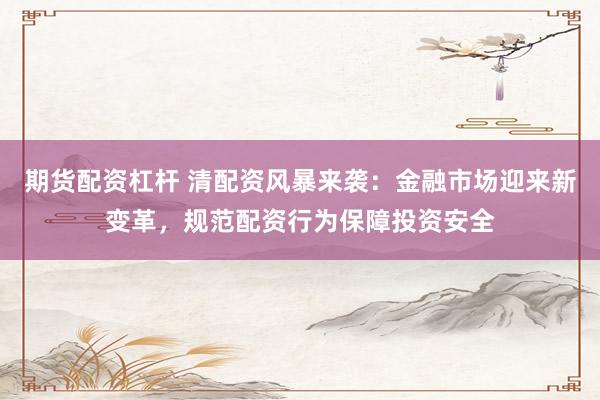 期货配资杠杆 清配资风暴来袭：金融市场迎来新变革，规范配资行为保障投资安全
