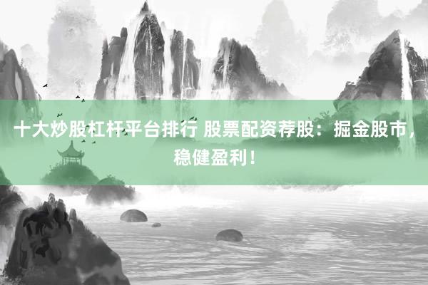 十大炒股杠杆平台排行 股票配资荐股：掘金股市，稳健盈利！