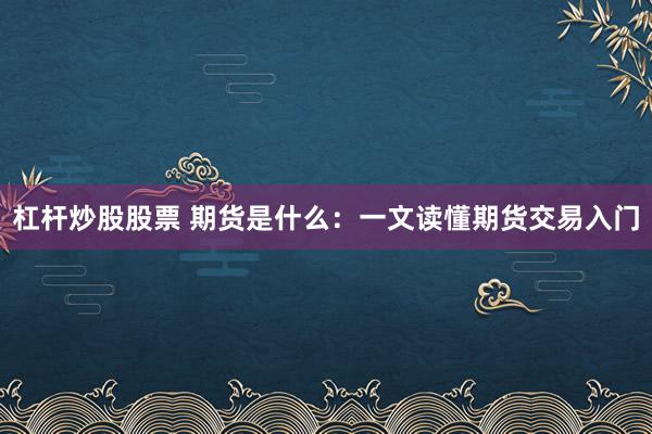杠杆炒股股票 期货是什么：一文读懂期货交易入门