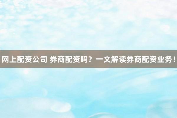 网上配资公司 券商配资吗？一文解读券商配资业务！