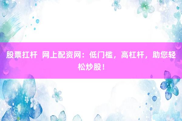 股票扛杆  网上配资网：低门槛，高杠杆，助您轻松炒股！