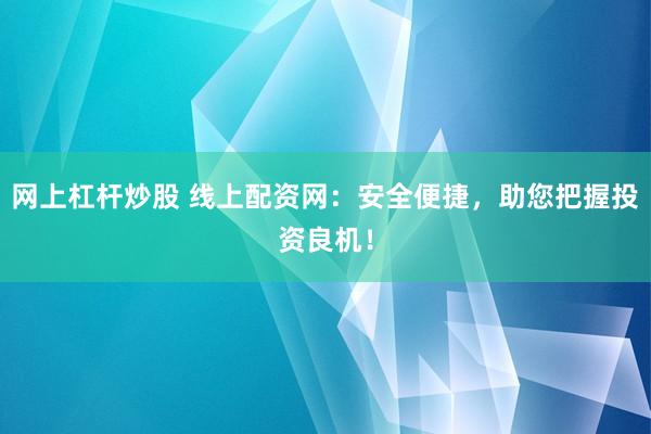 网上杠杆炒股 线上配资网：安全便捷，助您把握投资良机！