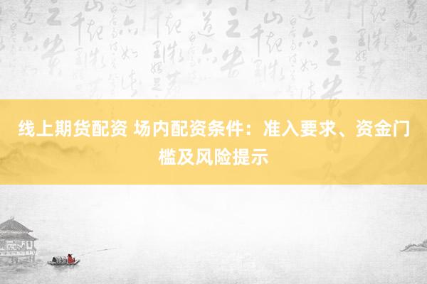 线上期货配资 场内配资条件：准入要求、资金门槛及风险提示