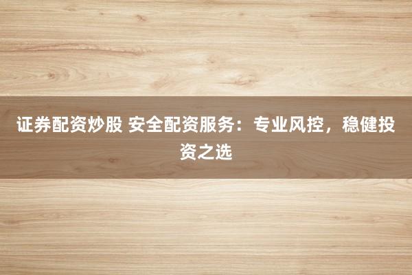 证券配资炒股 安全配资服务：专业风控，稳健投资之选
