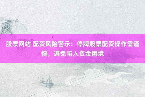 股票网站 配资风险警示：停牌股票配资操作需谨慎，避免陷入资金困境