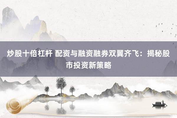 炒股十倍杠杆 配资与融资融券双翼齐飞：揭秘股市投资新策略
