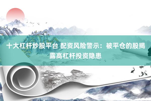 十大杠杆炒股平台 配资风险警示：被平仓的股揭露高杠杆投资隐患