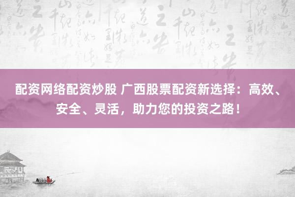 配资网络配资炒股 广西股票配资新选择：高效、安全、灵活，助力您的投资之路！