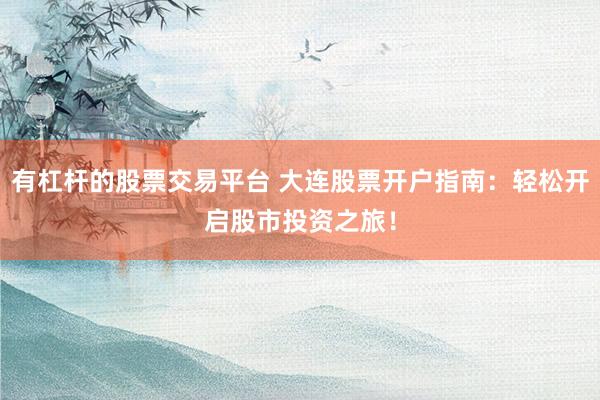 有杠杆的股票交易平台 大连股票开户指南：轻松开启股市投资之旅！