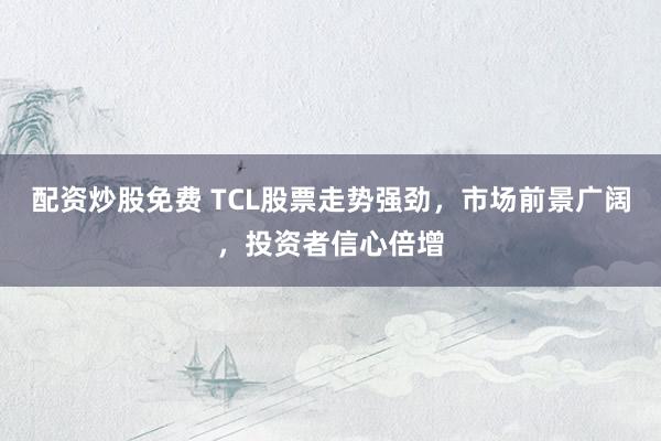 配资炒股免费 TCL股票走势强劲，市场前景广阔，投资者信心倍增