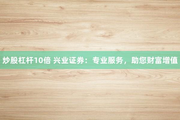 炒股杠杆10倍 兴业证券：专业服务，助您财富增值