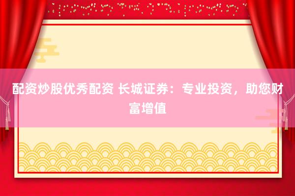 配资炒股优秀配资 长城证券：专业投资，助您财富增值